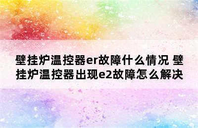 壁挂炉温控器er故障什么情况 壁挂炉温控器出现e2故障怎么解决